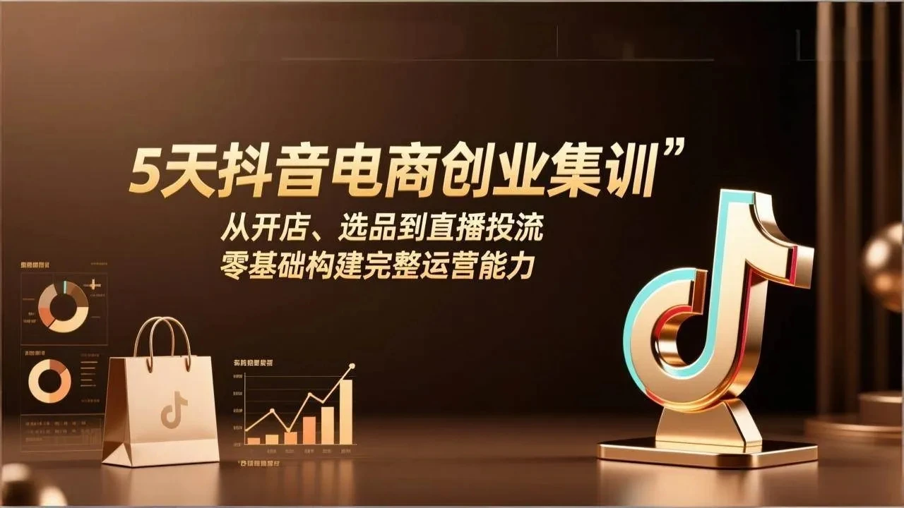 【精】5天抖音电商创业集训：从开店、选品到直播投流，零基础构建完整运营能力