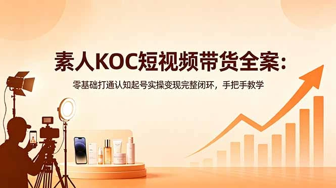 【精】素人KOC短视频带货全案:零基础打通认知起号实操变现完整闭环,手把手教学